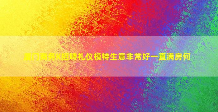 厦门商务K招聘礼仪模特生意非常好一直满房何