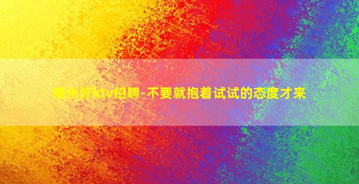 梧州好ktv招聘-不要就抱着试试的态度才来